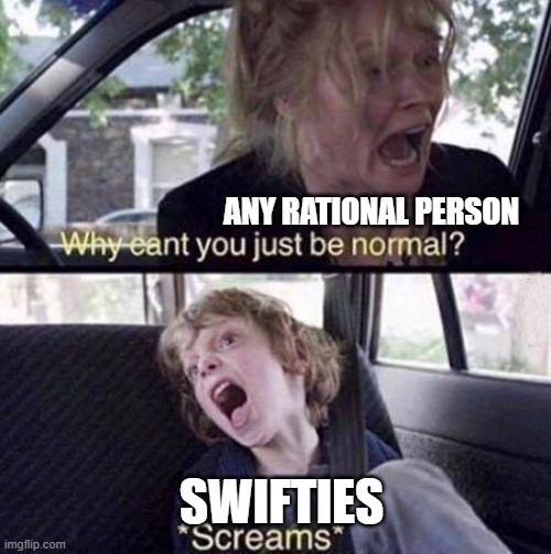 bruh | ANY RATIONAL PERSON; SWIFTIES | image tagged in why can't you just be normal,swifies | made w/ Imgflip meme maker