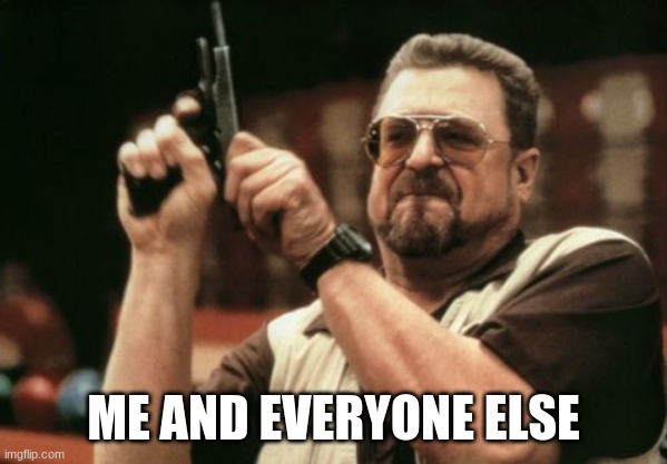 ME AND EVERYONE ELSE | image tagged in memes,am i the only one around here | made w/ Imgflip meme maker