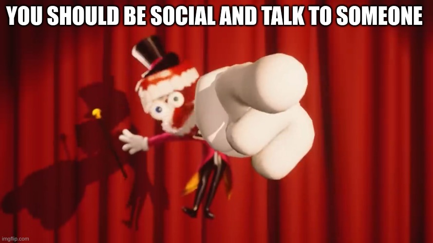 :) | YOU SHOULD BE SOCIAL AND TALK TO SOMEONE | image tagged in caine | made w/ Imgflip meme maker