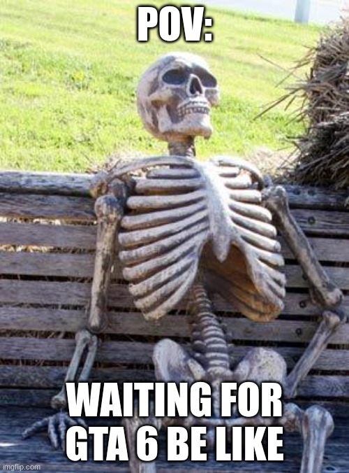 Waiting Skeleton | POV:; WAITING FOR GTA 6 BE LIKE | image tagged in memes,waiting skeleton | made w/ Imgflip meme maker