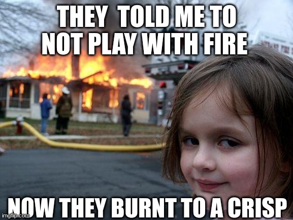 Disaster Girl | THEY  TOLD ME TO NOT PLAY WITH FIRE; NOW THEY BURNT TO A CRISP | image tagged in memes,disaster girl | made w/ Imgflip meme maker