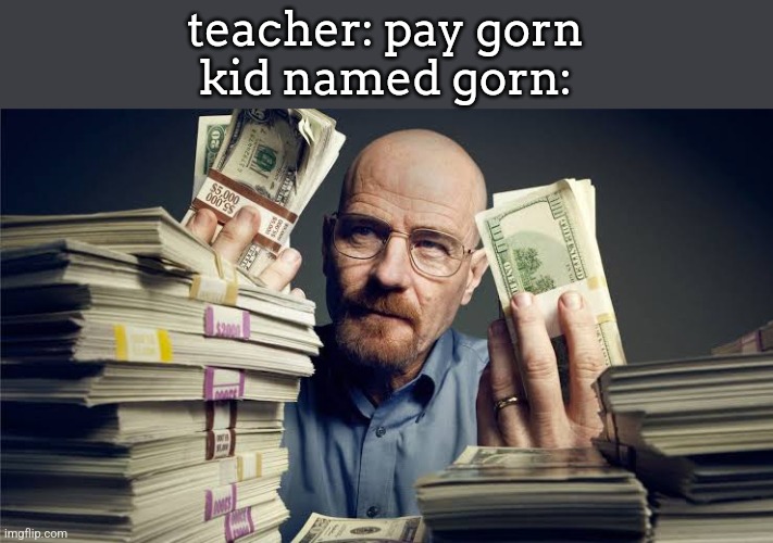 Breaking bad money | teacher: pay gorn
kid named gorn: | image tagged in breaking bad money | made w/ Imgflip meme maker