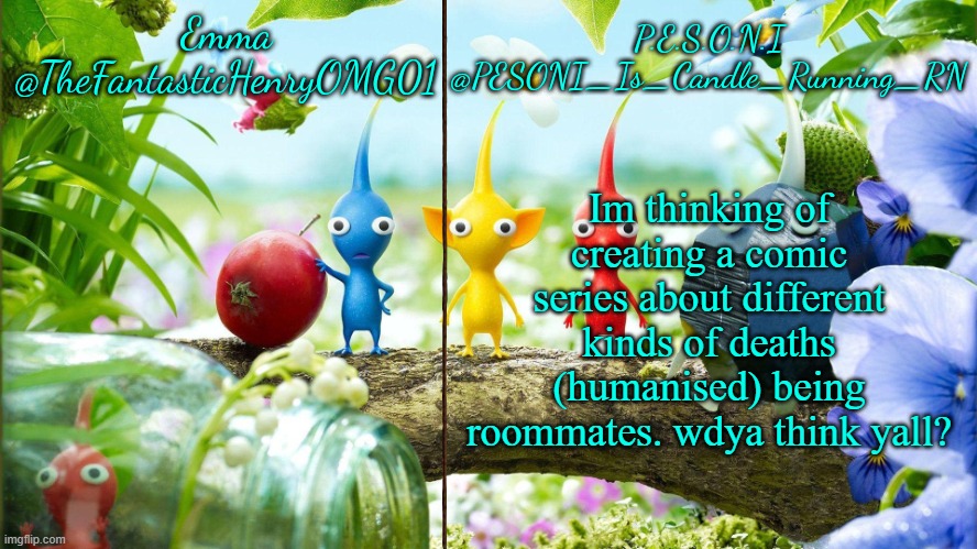 idk | Im thinking of creating a comic series about different kinds of deaths (humanised) being roommates. wdya think yall? | image tagged in emma and pesoni dual announcement temp | made w/ Imgflip meme maker