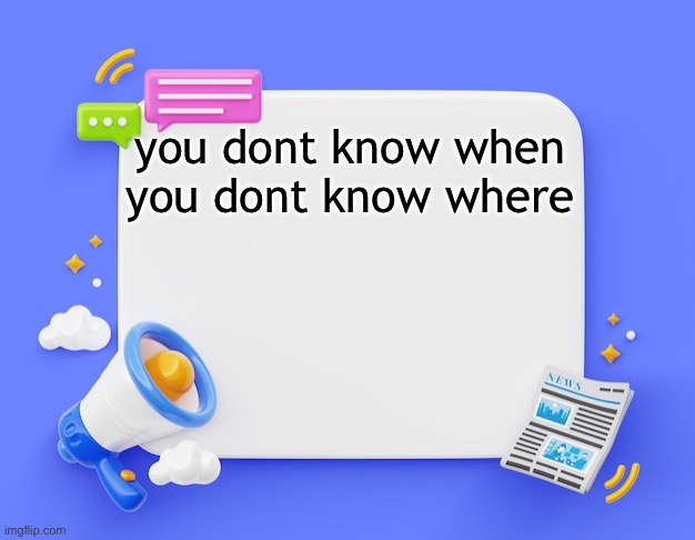 facebook ahh announcement template | you dont know when you dont know where | image tagged in facebook ahh announcement template | made w/ Imgflip meme maker