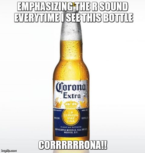 Corrrrrrona! | EMPHASIZING THE R SOUND EVERYTIME I SEE THIS BOTTLE CORRRRRRONA!! | image tagged in memes,corona | made w/ Imgflip meme maker