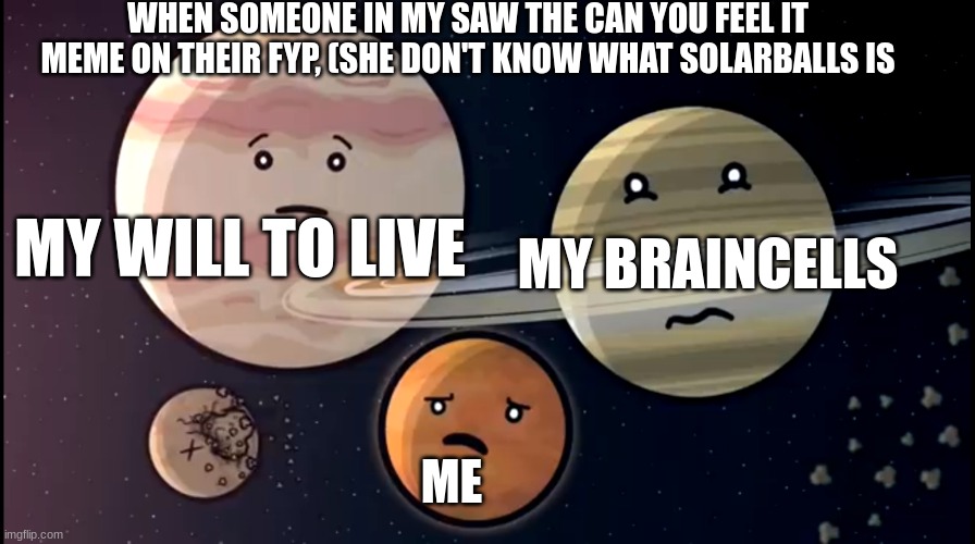 Solarballs jupiter and Saturn Mars scared | WHEN SOMEONE IN MY SAW THE CAN YOU FEEL IT MEME ON THEIR FYP, (SHE DON'T KNOW WHAT SOLARBALLS IS; MY WILL TO LIVE; MY BRAINCELLS; ME | image tagged in solarballs jupiter and saturn mars scared | made w/ Imgflip meme maker