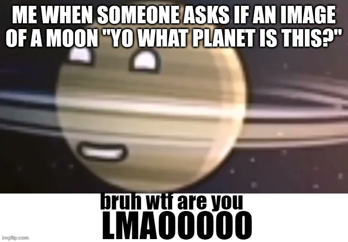yes | ME WHEN SOMEONE ASKS IF AN IMAGE OF A MOON "YO WHAT PLANET IS THIS?" | image tagged in solarballs who tf are you | made w/ Imgflip meme maker