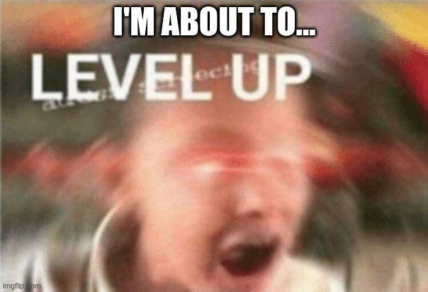 yay | I'M ABOUT TO... | image tagged in level up | made w/ Imgflip meme maker
