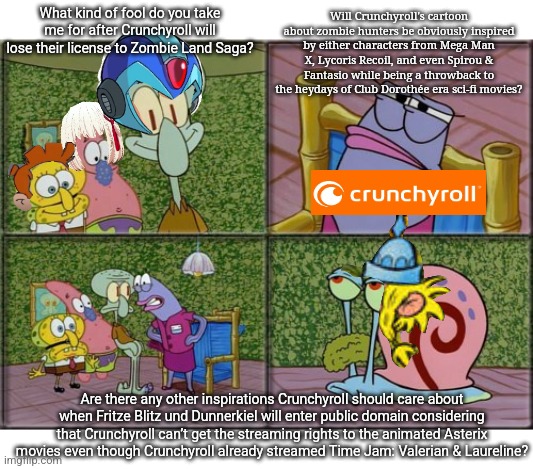 he's squidward | Will Crunchyroll's cartoon about zombie hunters be obviously inspired by either characters from Mega Man X, Lycoris Recoil, and even Spirou & Fantasio while being a throwback to the heydays of Club Dorothée era sci-fi movies? What kind of fool do you take me for after Crunchyroll will lose their license to Zombie Land Saga? Are there any other inspirations Crunchyroll should care about when Fritze Blitz und Dunnerkiel will enter public domain considering that Crunchyroll can’t get the streaming rights to the animated Asterix movies even though Crunchyroll already streamed Time Jam: Valerian & Laureline? | image tagged in he's squidward,zombieland saga,public domain,crunchyroll,lycoris recoil | made w/ Imgflip meme maker