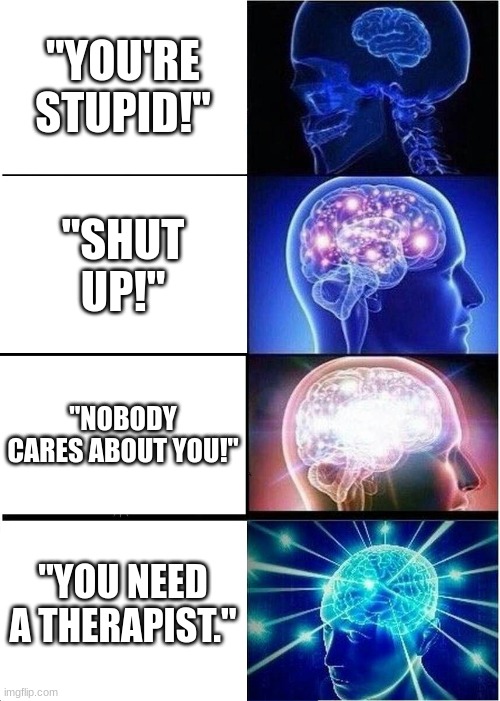 Insult Chart | "YOU'RE STUPID!"; "SHUT UP!"; "NOBODY CARES ABOUT YOU!"; "YOU NEED A THERAPIST." | image tagged in memes,expanding brain,insults,chart | made w/ Imgflip meme maker