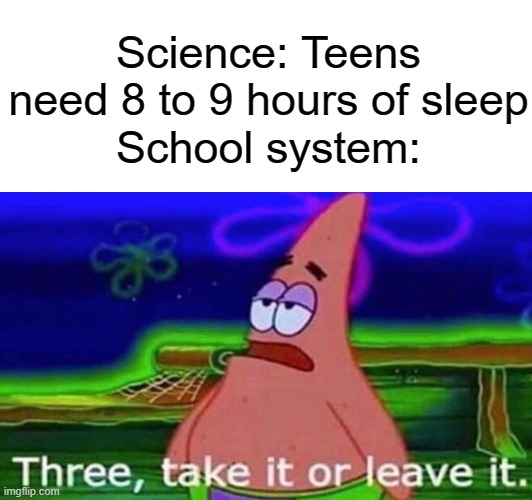 Three, take it or leave it | Science: Teens need 8 to 9 hours of sleep
School system: | image tagged in memes,funny,relatable | made w/ Imgflip meme maker
