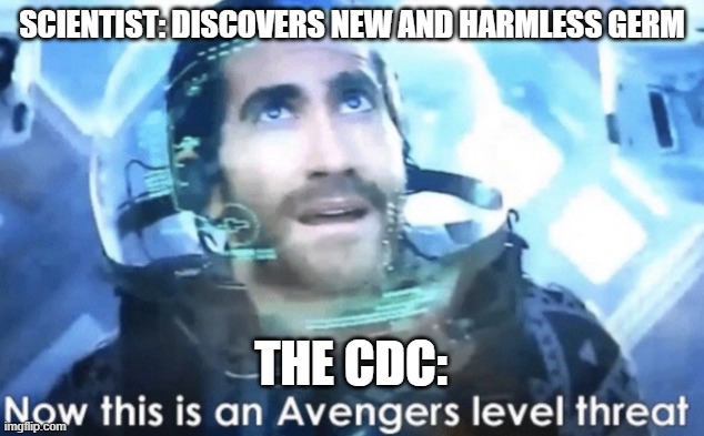 it's true | SCIENTIST: DISCOVERS NEW AND HARMLESS GERM; THE CDC: | image tagged in now this is an avengers level threat | made w/ Imgflip meme maker