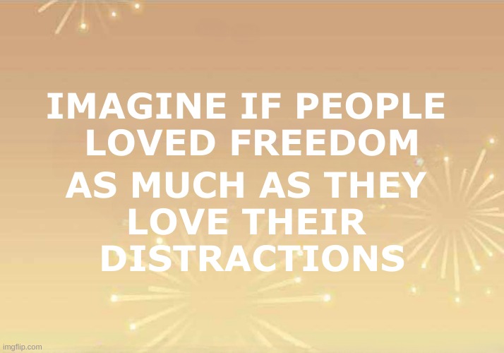 Imagine | IMAGINE IF PEOPLE 
LOVED FREEDOM; AS MUCH AS THEY 
LOVE THEIR 
DISTRACTIONS | image tagged in freedom,love,distraction,responsibility,imagine,the future world if | made w/ Imgflip meme maker