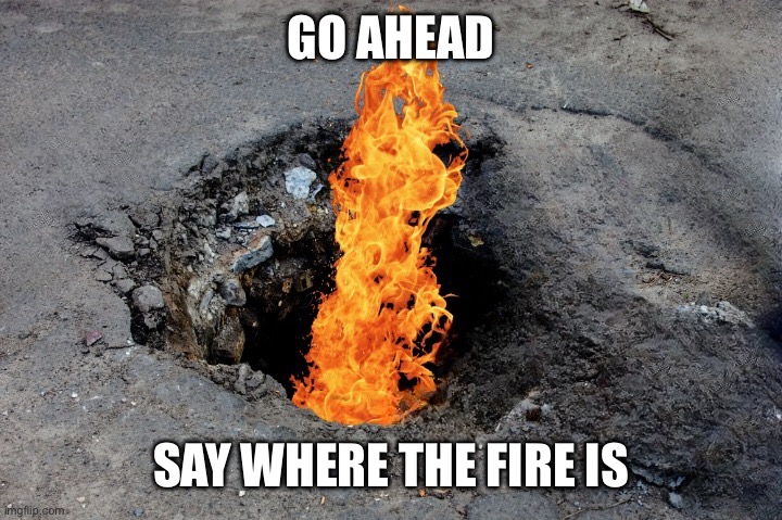 Okay, all together now! | GO AHEAD SAY WHERE THE FIRE IS | image tagged in fire in the hole | made w/ Imgflip meme maker