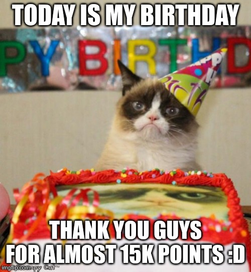 :D | TODAY IS MY BIRTHDAY; THANK YOU GUYS FOR ALMOST 15K POINTS :D | image tagged in memes,grumpy cat birthday,grumpy cat,birthday,march 3 | made w/ Imgflip meme maker