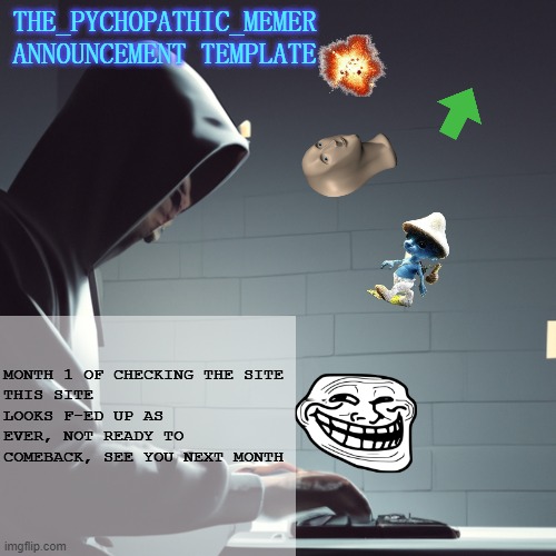 Monthly Update of Trying to Return #1 | MONTH 1 OF CHECKING THE SITE
THIS SITE LOOKS F-ED UP AS EVER, NOT READY TO COMEBACK, SEE YOU NEXT MONTH | image tagged in the_psychopathic_memer's announcement template | made w/ Imgflip meme maker