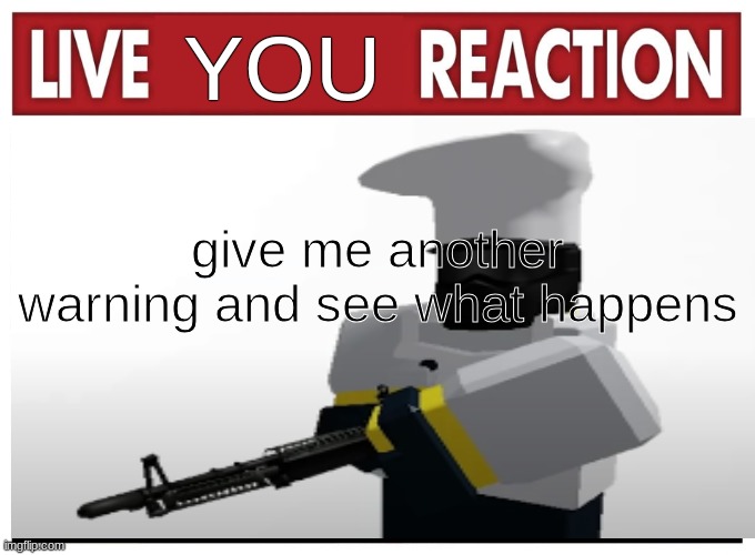 Live reaction | YOU give me another warning and see what happens | image tagged in live reaction | made w/ Imgflip meme maker