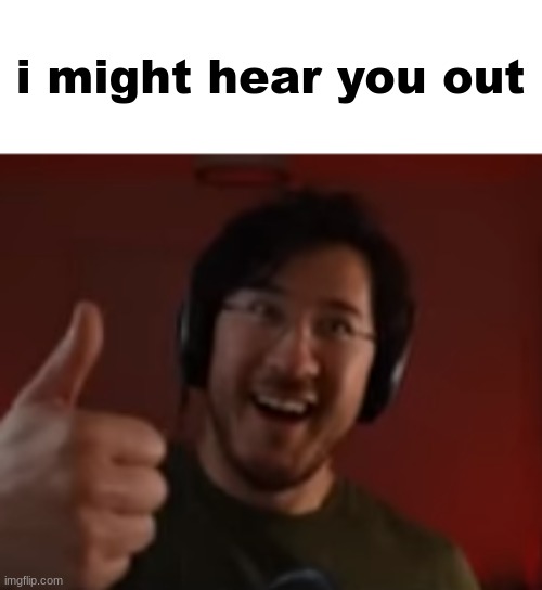 Markiplier thumbs up | i might hear you out | image tagged in markiplier thumbs up | made w/ Imgflip meme maker