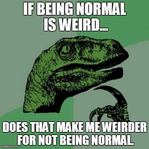 Philosoraptor Meme | IF BEING NORMAL IS WEIRD... DOES THAT MAKE ME WEIRDER FOR NOT BEING NORMAL. | image tagged in memes,philosoraptor | made w/ Imgflip meme maker