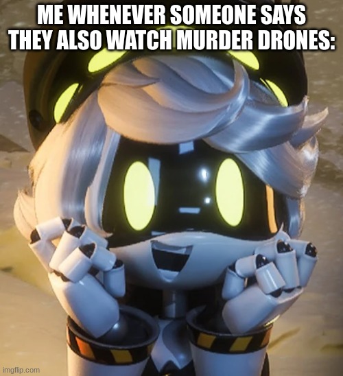 :) | ME WHENEVER SOMEONE SAYS THEY ALSO WATCH MURDER DRONES: | image tagged in happy n | made w/ Imgflip meme maker