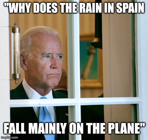 A man of deep contemplation | "WHY DOES THE RAIN IN SPAIN; FALL MAINLY ON THE PLANE" | image tagged in sad joe biden | made w/ Imgflip meme maker