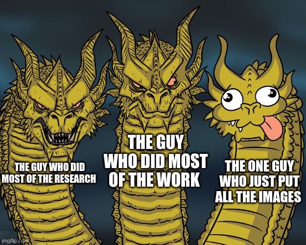 King Ghidorah | THE GUY WHO DID MOST OF THE WORK; THE ONE GUY WHO JUST PUT ALL THE IMAGES; THE GUY WHO DID MOST OF THE RESEARCH | image tagged in king ghidorah,work,memes,godzilla | made w/ Imgflip meme maker