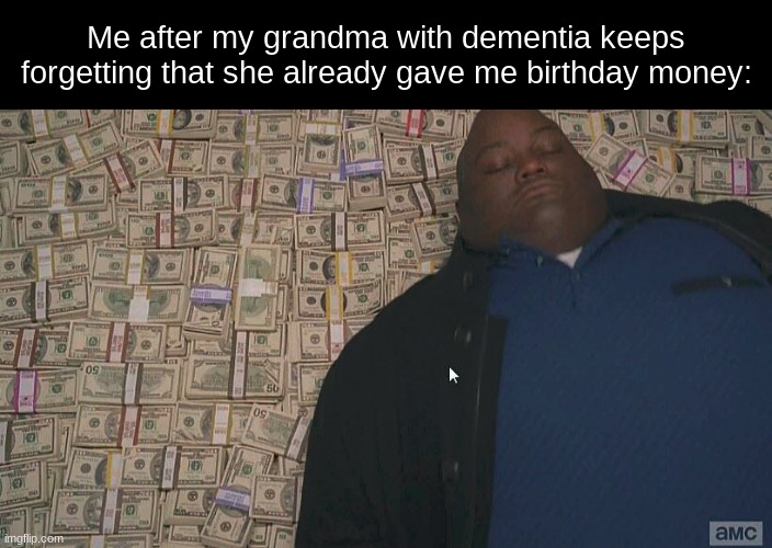 Fat guy laying on money | Me after my grandma with dementia keeps forgetting that she already gave me birthday money: | image tagged in fat guy laying on money | made w/ Imgflip meme maker