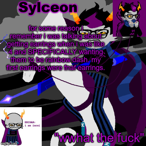 2021 me has betrayed like 2014 me | for some reason i remember i was talking about getting earrings when i was like 4 and SPECIFICALLY wanting them to be rainbow dash. my first earrings were fnaf earrings. | image tagged in sylc's eridan temp | made w/ Imgflip meme maker