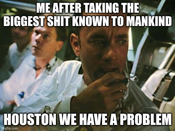 only minor swearing | ME AFTER TAKING THE BIGGEST SHIT KNOWN TO MANKIND; HOUSTON WE HAVE A PROBLEM | image tagged in houston we have a problem,houston,shit | made w/ Imgflip meme maker