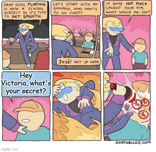 I KNOW VICTORIA'S SECRET! | Hey Victoria, what's your secret? | image tagged in victoria's seceret memes,worst pick up lines,pick up lines memes,cheesy pick up line memes | made w/ Imgflip meme maker