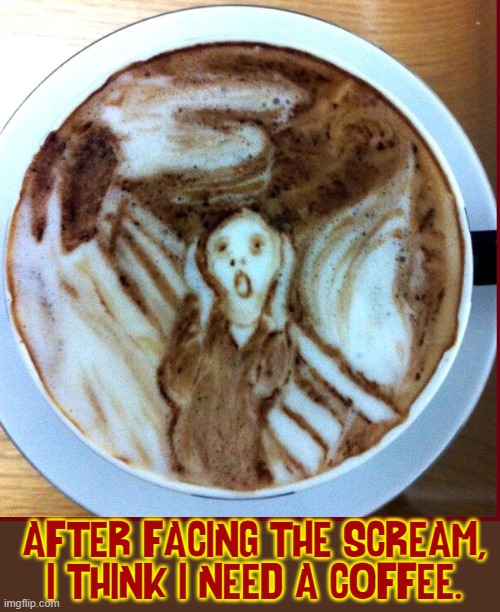 Foam Design on a Estra-Strong Cappuccino | AFTER FACING THE SCREAM, I THINK I NEED A COFFEE. | image tagged in vince vance,coffee,memes,cappuccino,the scream,fine art | made w/ Imgflip meme maker