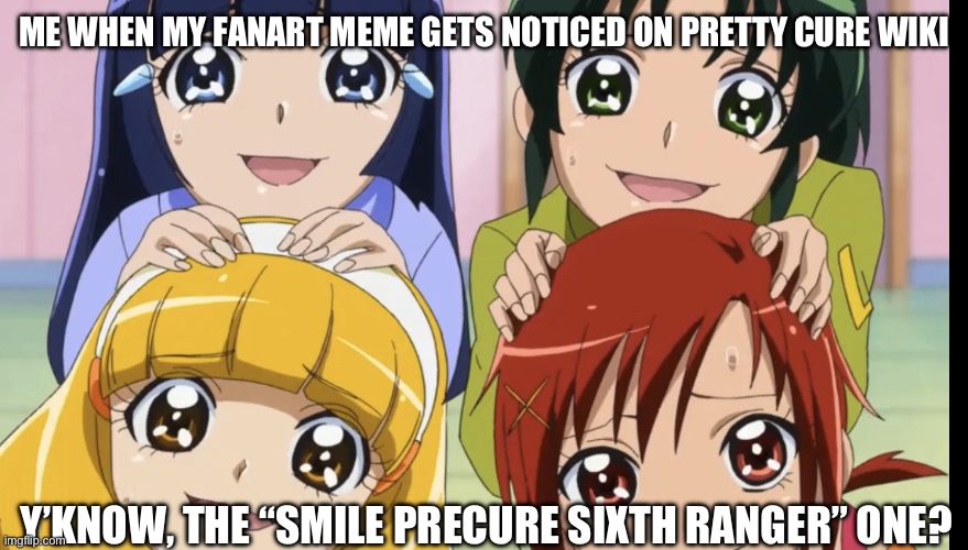 This really did happen lmao | ME WHEN MY FANART MEME GETS NOTICED ON PRETTY CURE WIKI; Y’KNOW, THE “SMILE PRECURE SIXTH RANGER” ONE? | image tagged in smile precure memey meme,precure,smile precure | made w/ Imgflip meme maker
