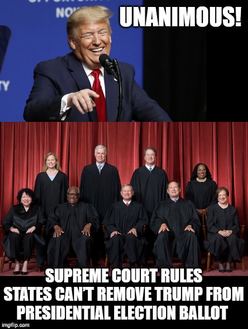 Unanimous, Trump cannot be removed from state ballots | UNANIMOUS! SUPREME COURT RULES STATES CAN’T REMOVE TRUMP FROM PRESIDENTIAL ELECTION BALLOT | image tagged in trump laughing,supreme court | made w/ Imgflip meme maker