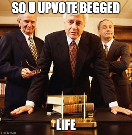 SO U UPVOTE BEGGED LIFE | image tagged in us lawyers you fuk | made w/ Imgflip meme maker