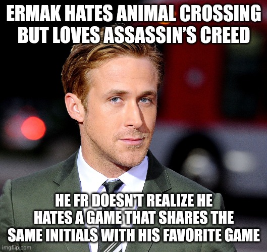 he's a user who used to be here but left, I still talk to him on discord from time to time tough | ERMAK HATES ANIMAL CROSSING BUT LOVES ASSASSIN’S CREED; HE FR DOESN'T REALIZE HE HATES A GAME THAT SHARES THE SAME INITIALS WITH HIS FAVORITE GAME | image tagged in ryan goslin | made w/ Imgflip meme maker