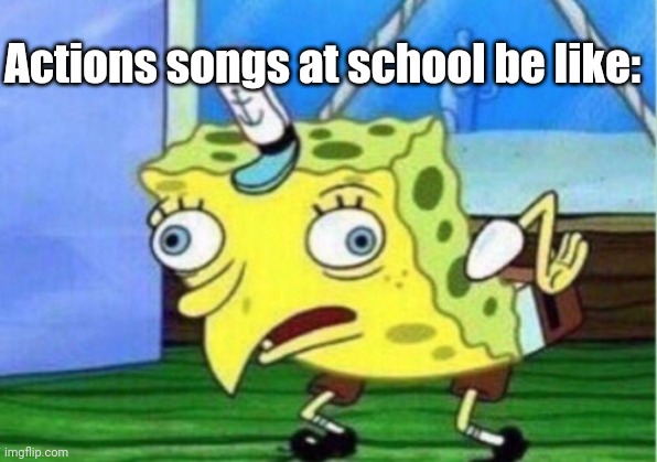 It was fun though | Actions songs at school be like: | image tagged in memes,mocking spongebob | made w/ Imgflip meme maker