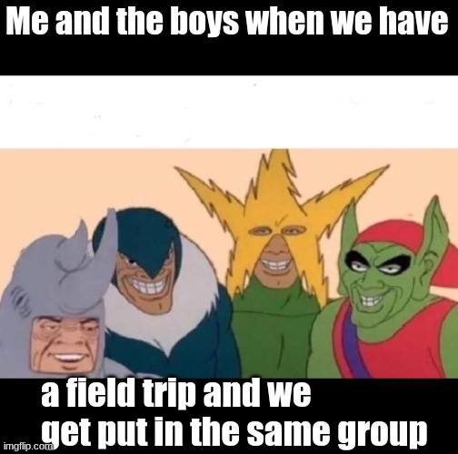 CLICK NICE | Me and the boys when we have; a field trip and we get put in the same group | image tagged in memes,me and the boys | made w/ Imgflip meme maker