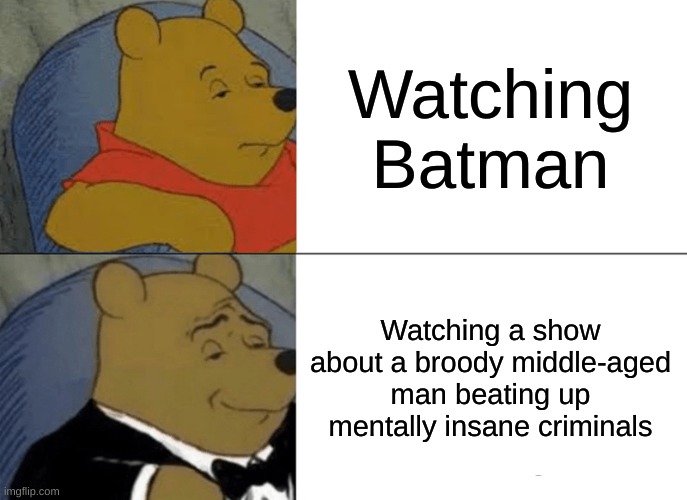 batman | Watching Batman; Watching a show about a broody middle-aged man beating up mentally insane criminals | image tagged in memes,tuxedo winnie the pooh | made w/ Imgflip meme maker