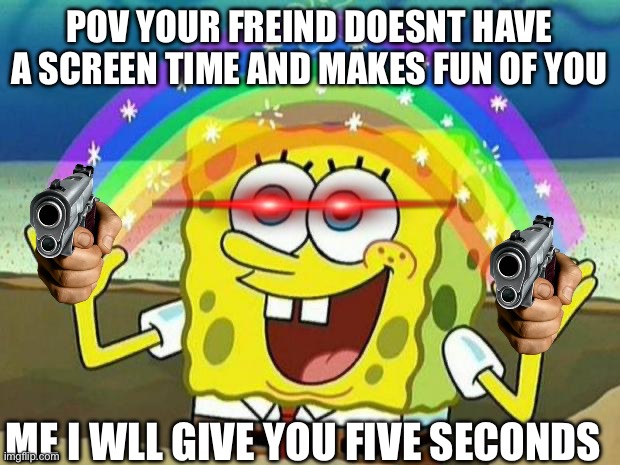 spongebob rainbow | POV YOUR FREIND DOESNT HAVE A SCREEN TIME AND MAKES FUN OF YOU; ME I WLL GIVE YOU FIVE SECONDS | image tagged in spongebob rainbow | made w/ Imgflip meme maker