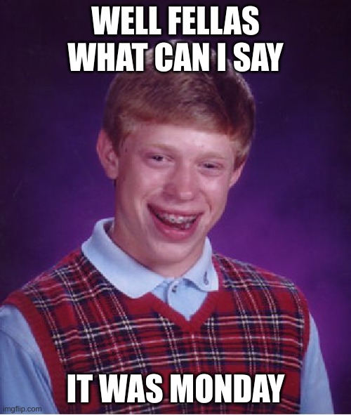 Mondays | WELL FELLAS WHAT CAN I SAY; IT WAS MONDAY | image tagged in memes,bad luck brian | made w/ Imgflip meme maker