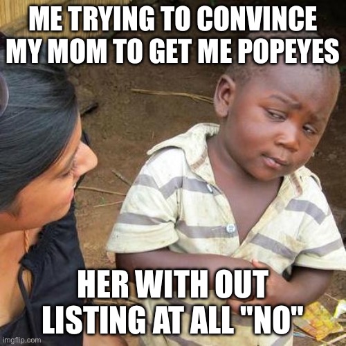 Third World Skeptical Kid Meme | ME TRYING TO CONVINCE MY MOM TO GET ME POPEYES; HER WITH OUT LISTING AT ALL "NO" | image tagged in memes,third world skeptical kid | made w/ Imgflip meme maker