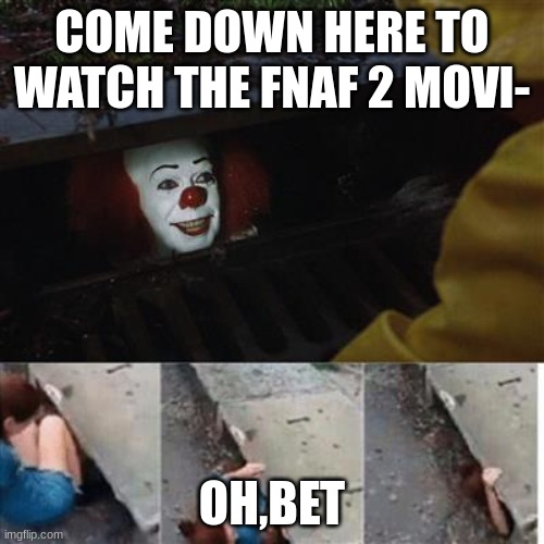 pennywise in sewer | COME DOWN HERE TO WATCH THE FNAF 2 MOVI-; OH,BET | image tagged in pennywise in sewer | made w/ Imgflip meme maker