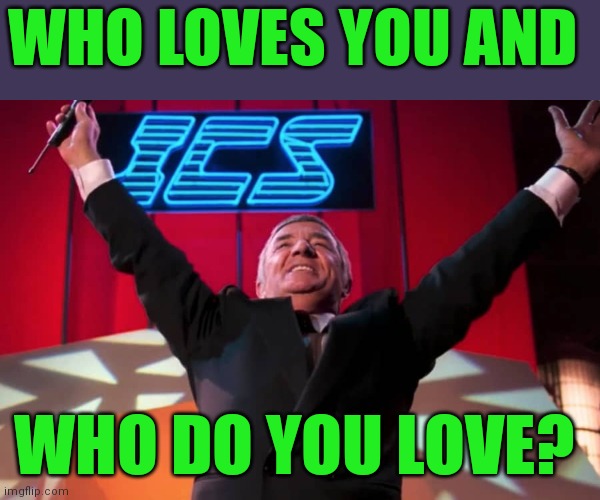Who loves you? | WHO LOVES YOU AND; WHO DO YOU LOVE? | image tagged in funny memes | made w/ Imgflip meme maker