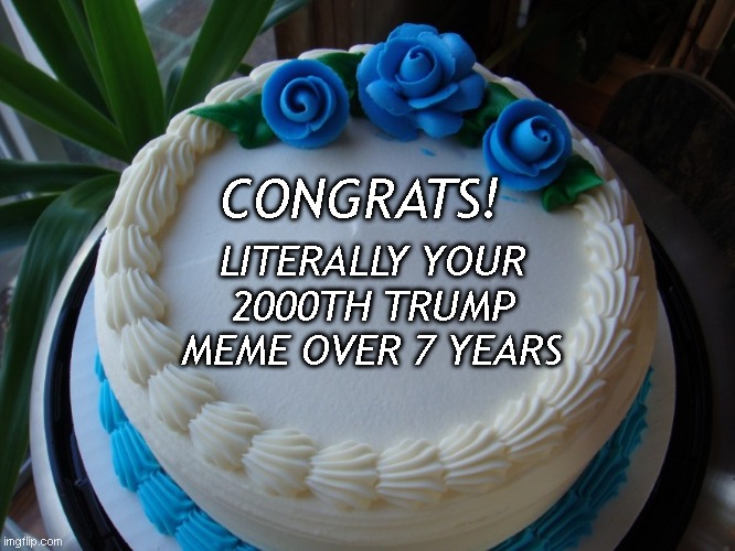 sorry cake | CONGRATS! LITERALLY YOUR 2000TH TRUMP MEME OVER 7 YEARS | image tagged in sorry cake | made w/ Imgflip meme maker