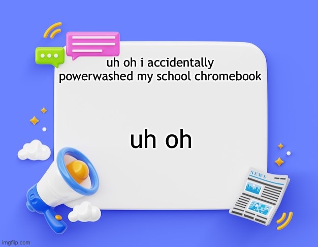 (im cooked) | uh oh i accidentally powerwashed my school chromebook; uh oh | image tagged in facebook ahh announcement template | made w/ Imgflip meme maker