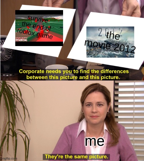 i need even more help | survive the end of roblox game; the movie 2012; me | image tagged in memes,they're the same picture | made w/ Imgflip meme maker