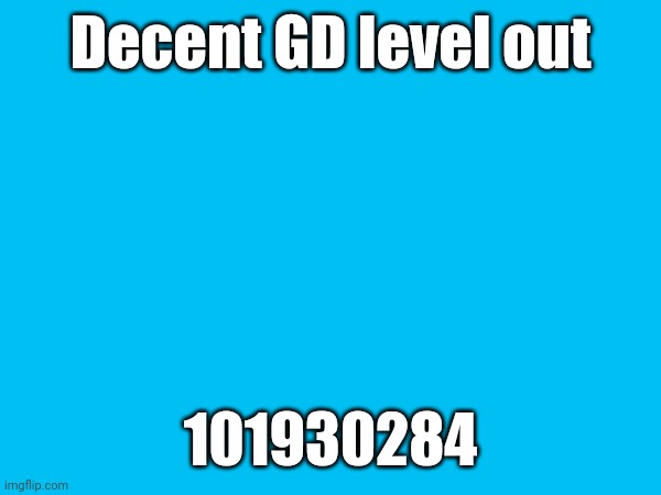 101930284 | Decent GD level out; 101930284 | made w/ Imgflip meme maker