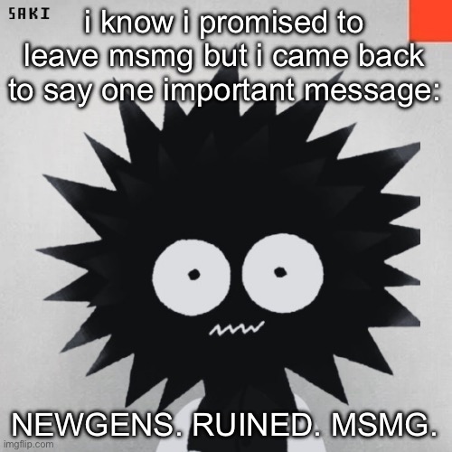 madsaki | i know i promised to leave msmg but i came back to say one important message:; NEWGENS. RUINED. MSMG. | image tagged in the addiction is killing me | made w/ Imgflip meme maker