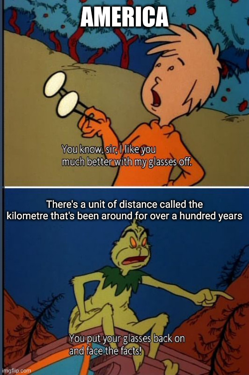 The Grinch Face the Facts | AMERICA There's a unit of distance called the kilometre that's been around for over a hundred years | image tagged in the grinch face the facts | made w/ Imgflip meme maker