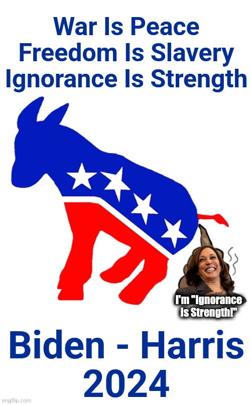 Vote for the ones destroying your country! | War Is Peace
Freedom Is Slavery
Ignorance Is Strength; I'm "Ignorance
is Strength!"; Biden - Harris
2024 | image tagged in democrat donkey pooping,joe biden,kamala harris,election 2024,democrats,incompetence | made w/ Imgflip meme maker